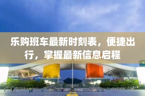 乐购班车最新时刻表，便捷出行，掌握最新信息启程