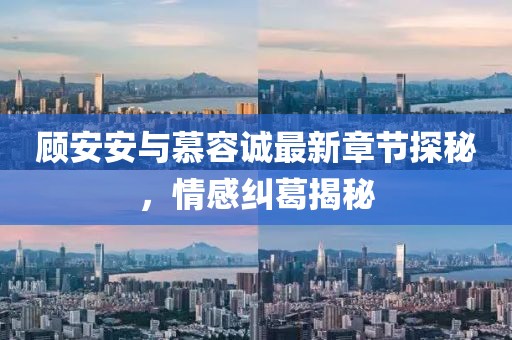 顾安安与慕容诚最新章节探秘，情感纠葛揭秘