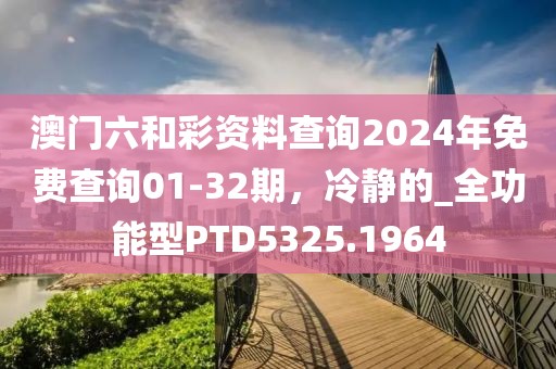 澳门六和彩资料查询2024年免费查询01-32期，冷静的_全功能型PTD5325.1964