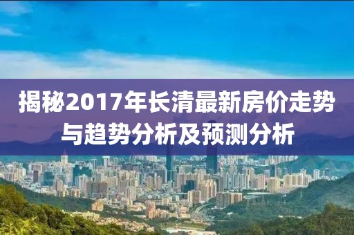 揭秘2017年长清最新房价走势与趋势分析及预测分析