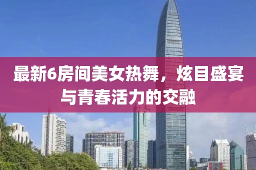 最新6房间美女热舞，炫目盛宴与青春活力的交融
