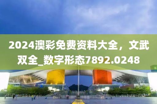 2024澳彩免费资料大全，文武双全_数字形态7892.0248