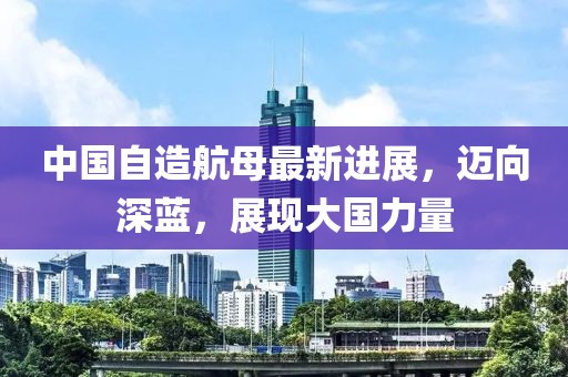中国自造航母最新进展，迈向深蓝，展现大国力量