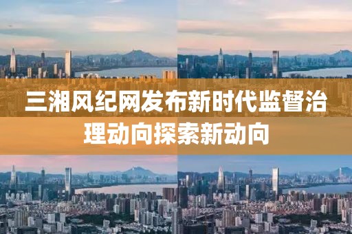 三湘风纪网发布新时代监督治理动向探索新动向