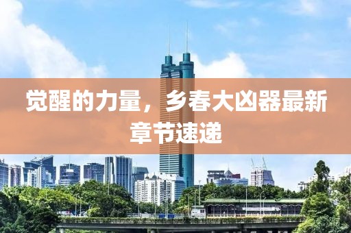 觉醒的力量，乡春大凶器最新章节速递