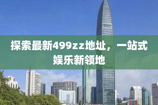 探索最新499zz地址，一站式娱乐新领地