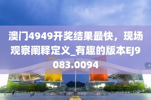 澳门4949开奖结果最快，现场观察阐释定义_有趣的版本EJ9083.0094
