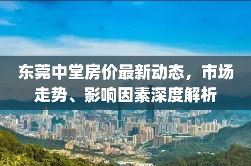 东莞中堂房价最新动态，市场走势、影响因素深度解析