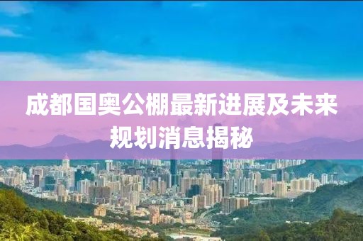 成都国奥公棚最新进展及未来规划消息揭秘
