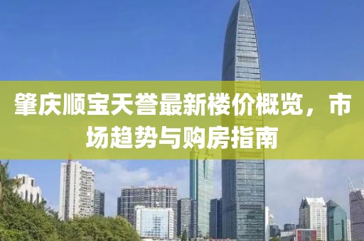 肇庆顺宝天誉最新楼价概览，市场趋势与购房指南