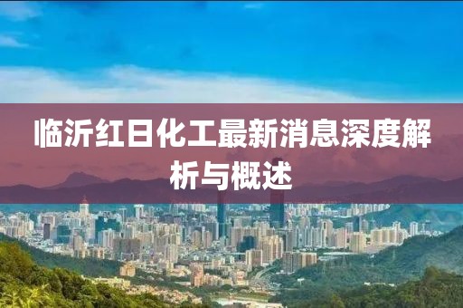 临沂红日化工最新消息深度解析与概述