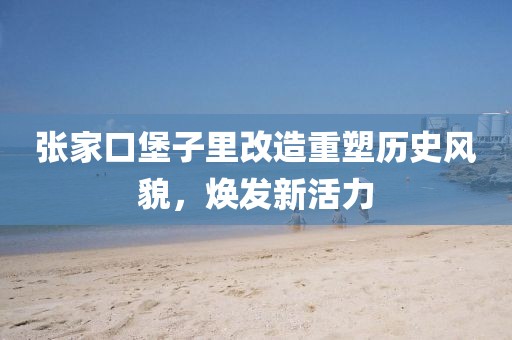 张家口堡子里改造重塑历史风貌，焕发新活力