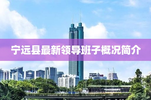 宁远县最新领导班子概况简介