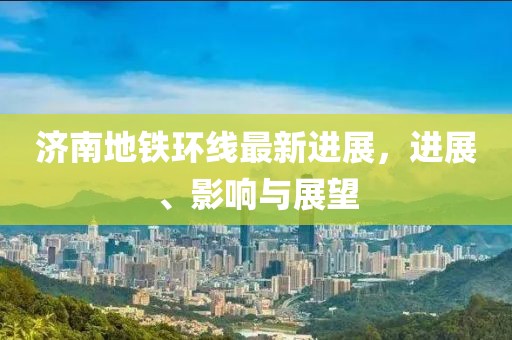济南地铁环线最新进展，进展、影响与展望