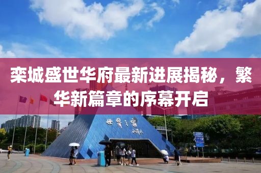 栾城盛世华府最新进展揭秘，繁华新篇章的序幕开启
