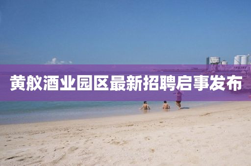 黄舣酒业园区最新招聘启事发布