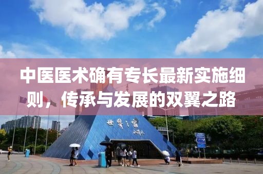 中医医术确有专长最新实施细则，传承与发展的双翼之路