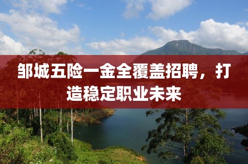 邹城五险一金全覆盖招聘，打造稳定职业未来
