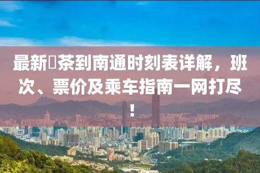 最新栟茶到南通时刻表详解，班次、票价及乘车指南一网打尽！