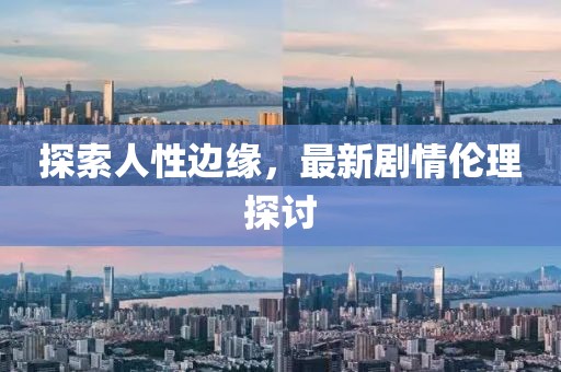 探索人性边缘，最新剧情伦理探讨