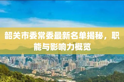 韶关市委常委最新名单揭秘，职能与影响力概览