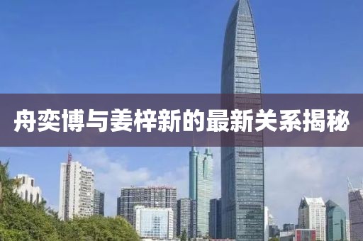 舟奕博与姜梓新的最新关系揭秘
