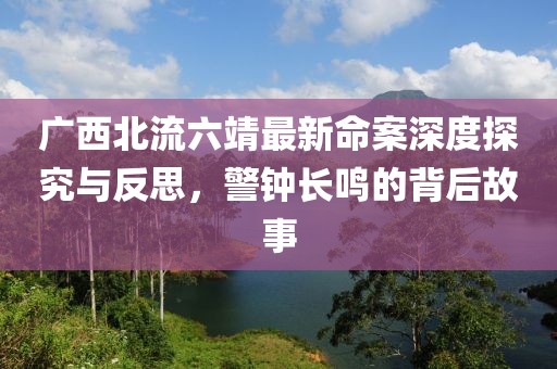 广西北流六靖最新命案深度探究与反思，警钟长鸣的背后故事