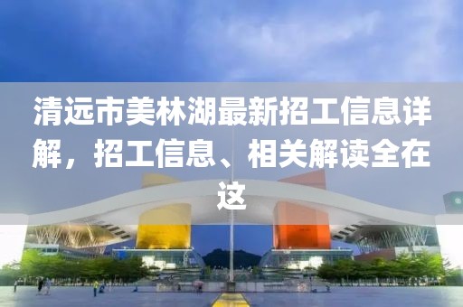 清远市美林湖最新招工信息详解，招工信息、相关解读全在这