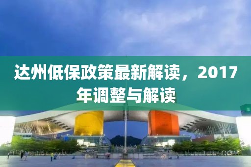 达州低保政策最新解读，2017年调整与解读