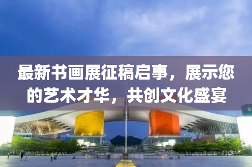最新书画展征稿启事，展示您的艺术才华，共创文化盛宴