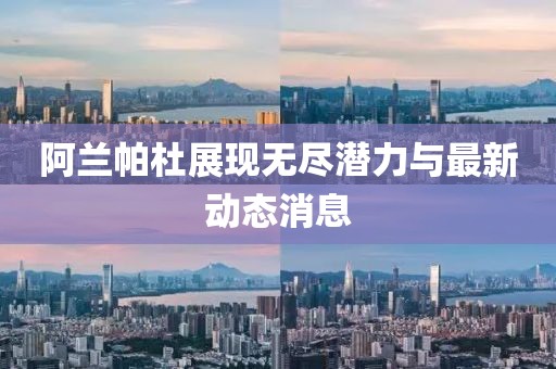 阿兰帕杜展现无尽潜力与最新动态消息