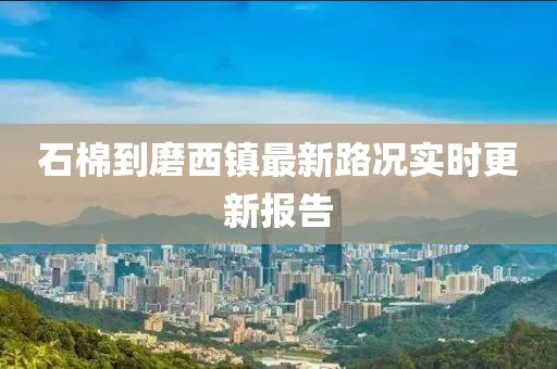 石棉到磨西镇最新路况实时更新报告