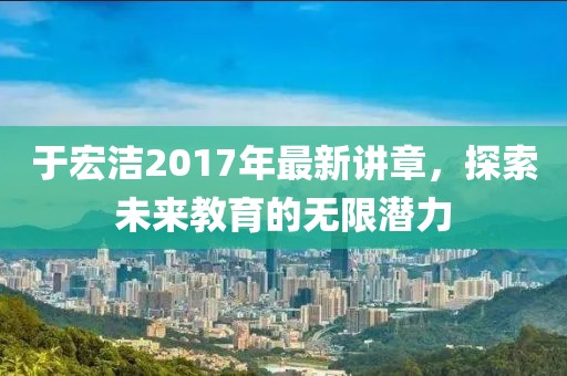于宏洁2017年最新讲章，探索未来教育的无限潜力