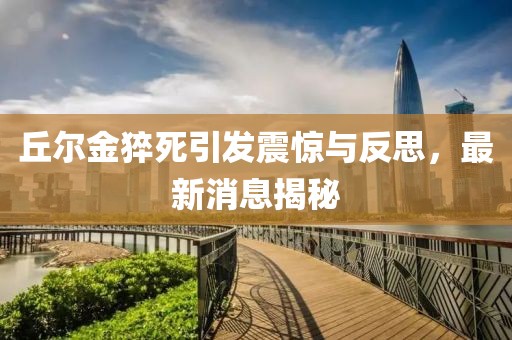 丘尔金猝死引发震惊与反思，最新消息揭秘