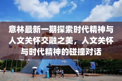 意林最新一期探索时代精神与人文关怀交融之美，人文关怀与时代精神的碰撞对话