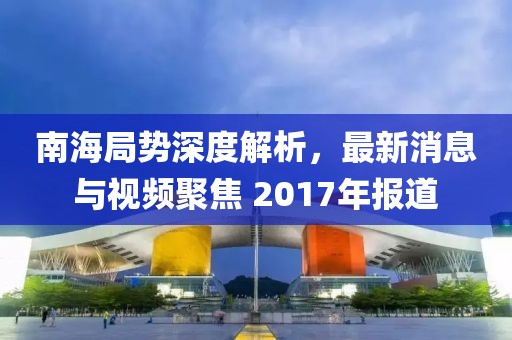 南海局势深度解析，最新消息与视频聚焦 2017年报道