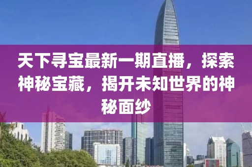 天下寻宝最新一期直播，探索神秘宝藏，揭开未知世界的神秘面纱