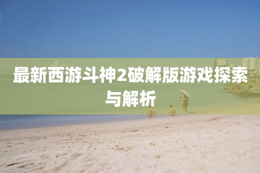 最新西游斗神2破解版游戏探索与解析