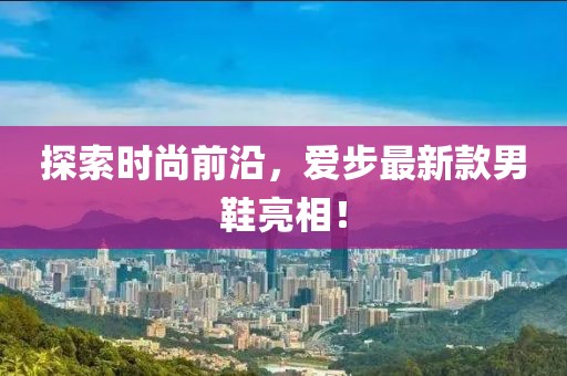 探索时尚前沿，爱步最新款男鞋亮相！