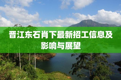 晋江东石肖下最新招工信息及影响与展望