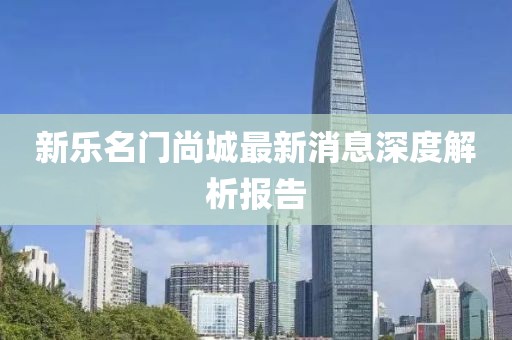 新乐名门尚城最新消息深度解析报告