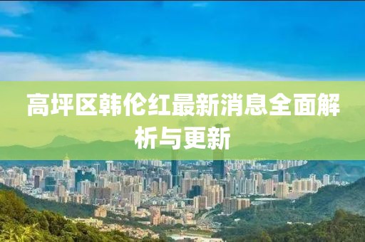 高坪区韩伦红最新消息全面解析与更新