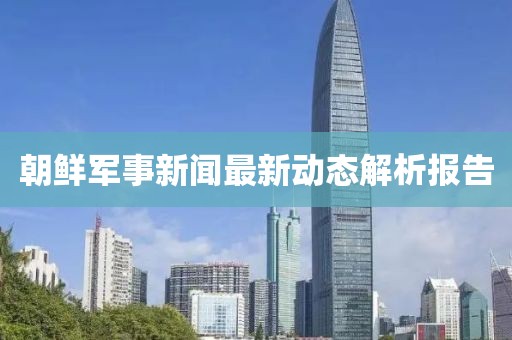 朝鲜军事新闻最新动态解析报告