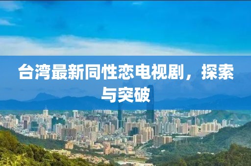 台湾最新同性恋电视剧，探索与突破