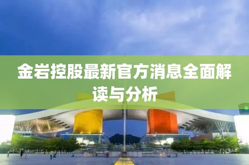 金岩控股最新官方消息全面解读与分析