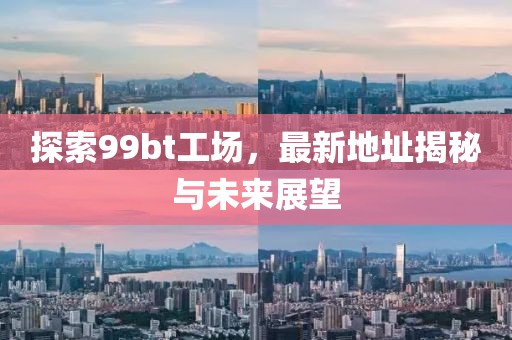 探索99bt工场，最新地址揭秘与未来展望