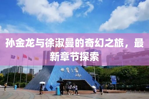 孙金龙与徐淑曼的奇幻之旅，最新章节探索