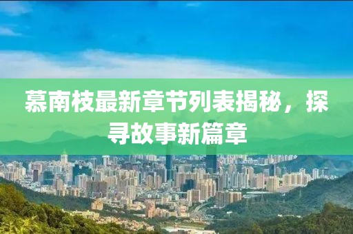 慕南枝最新章节列表揭秘，探寻故事新篇章