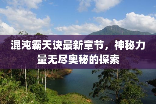 混沌霸天诀最新章节，神秘力量无尽奥秘的探索