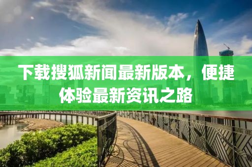 下载搜狐新闻最新版本，便捷体验最新资讯之路